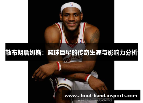 勒布朗詹姆斯:篮球巨星的传奇生涯与影响力分析